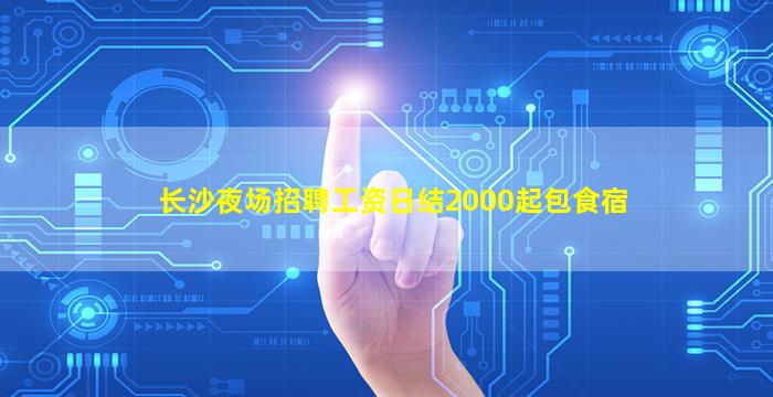 长沙夜场招聘工资日结2000起包食宿